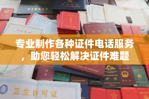 成武专业制作各种证件电话服务，助您轻松解决证件难题